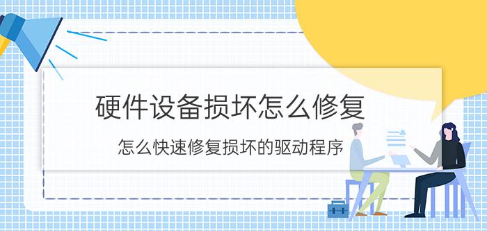 硬件设备损坏怎么修复 怎么快速修复损坏的驱动程序？